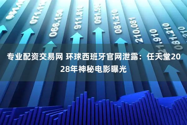 专业配资交易网 环球西班牙官网泄露：任天堂2028年神秘电影曝光