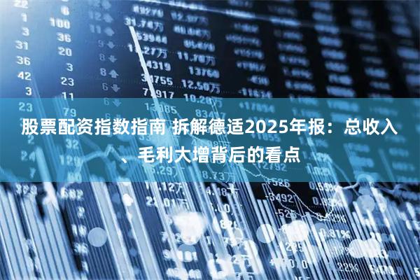股票配资指数指南 拆解德适2025年报：总收入、毛利大增背后的看点