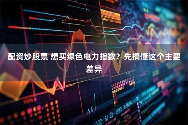 配资炒股票 想买绿色电力指数？先搞懂这个主要差异