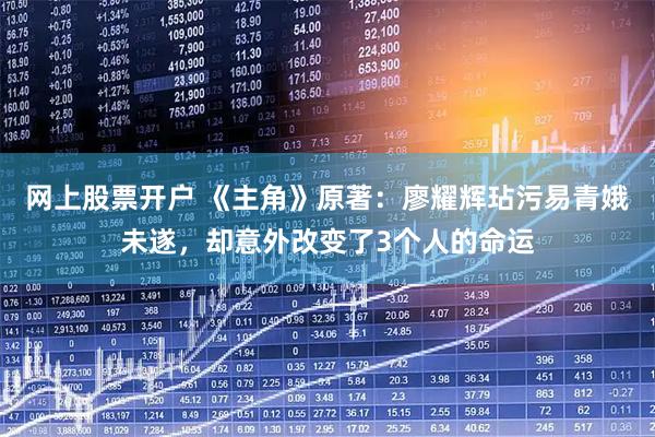 网上股票开户 《主角》原著：廖耀辉玷污易青娥未遂，却意外改变了3个人的命运