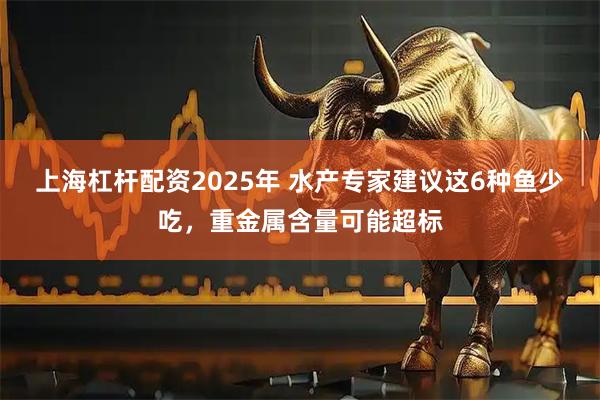 上海杠杆配资2025年 水产专家建议这6种鱼少吃，重金属含量可能超标