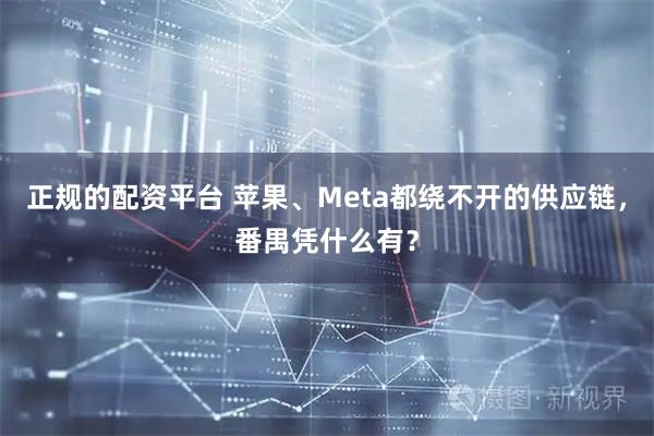 正规的配资平台 苹果、Meta都绕不开的供应链，番禺凭什么有？