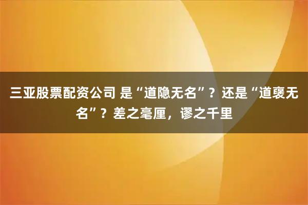三亚股票配资公司 是“道隐无名”？还是“道襃无名”？差之毫厘，谬之千里
