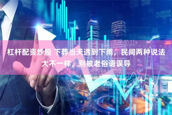 杠杆配资炒股 下葬当天遇到下雨，民间两种说法大不一样，别被老俗语误导