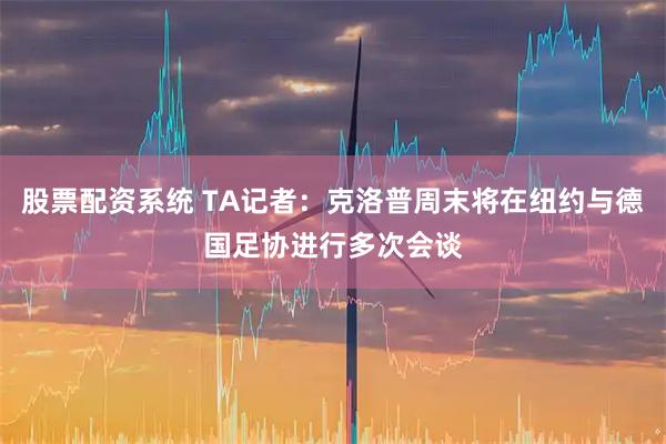 股票配资系统 TA记者：克洛普周末将在纽约与德国足协进行多次会谈