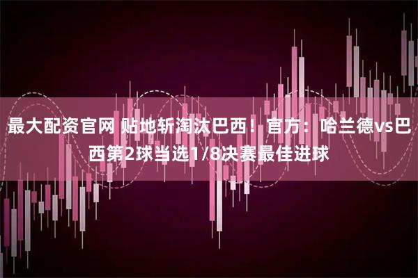 最大配资官网 贴地斩淘汰巴西！官方：哈兰德vs巴西第2球当选1/8决赛最佳进球