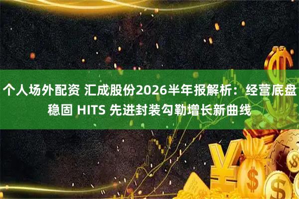 个人场外配资 汇成股份2026半年报解析:经营底盘稳固 HITS 先进封装勾勒增长新曲线