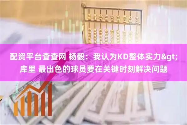 配资平台查查网 杨毅：我认为KD整体实力>库里 最出色的球员要在关键时刻解决问题