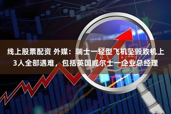 线上股票配资 外媒：瑞士一轻型飞机坠毁致机上3人全部遇难，包括英国威尔士一企业总经理