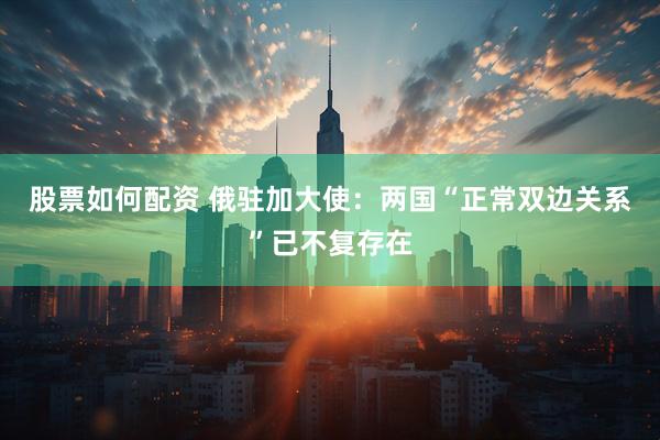 股票如何配资 俄驻加大使：两国“正常双边关系”已不复存在