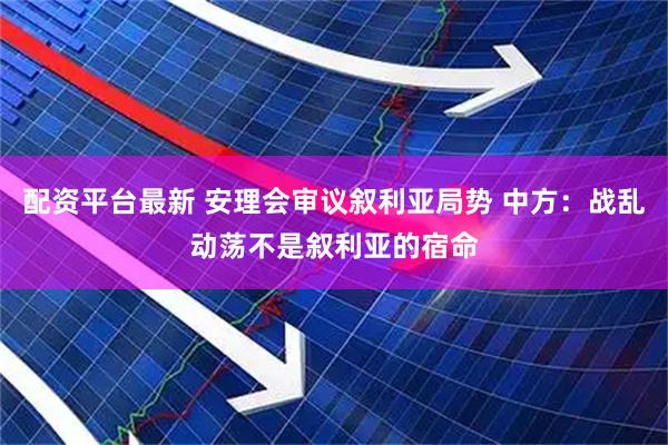 配资平台最新 安理会审议叙利亚局势 中方:战乱动荡不是叙利亚的宿命