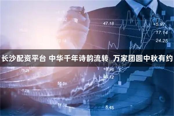 长沙配资平台 中华千年诗韵流转 万家团圆中秋有约